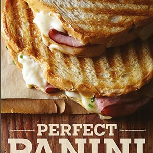 Perfect Panini: Mouthwatering Recipes For The World's Favorite Sandwiches