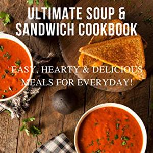 Ultimate Soup and Sandwich Cookbook: Easy, Hearty and Delicious Meals